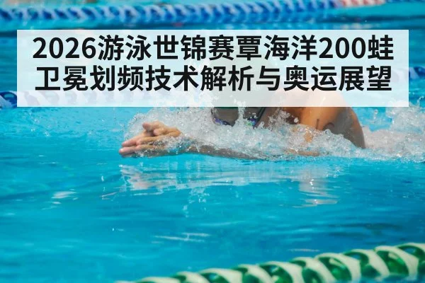 2026游泳世锦赛覃海洋200蛙卫冕划频技术解析与奥运展望