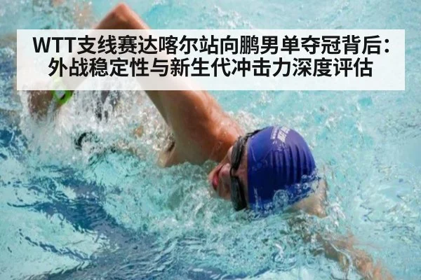 WTT支线赛达喀尔站向鹏男单夺冠背后：外战稳定性与新生代冲击力深度评估